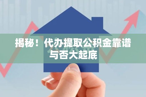 利辛揭秘!代办提取公积金靠谱与否大起底 利辛揭秘!代办提取公积金靠谱与否大起底