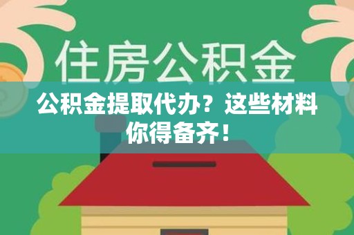 利辛公积金提取代办？这些材料你得备齐！