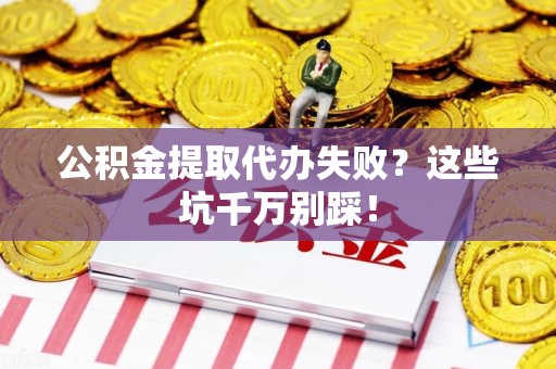 利辛公积金提取代办失败？这些坑千万别踩！