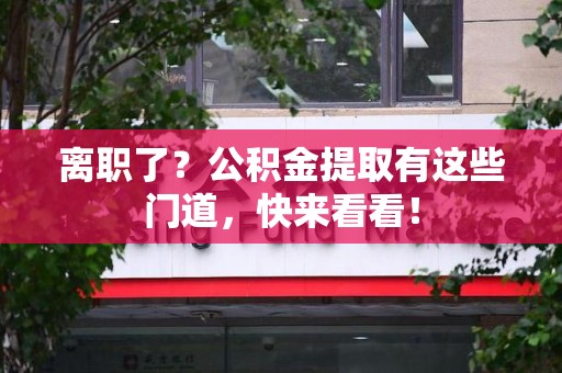利辛离职了？公积金提取有这些门道，快来看看！