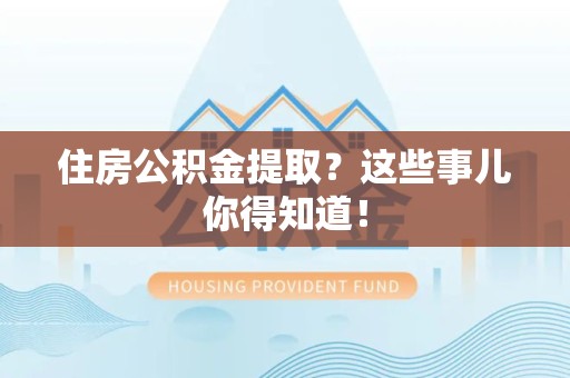 利辛住房公积金提取？这些事儿你得知道！