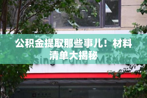 利辛公积金提取那些事儿！材料清单大揭秘
