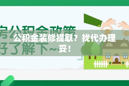 利辛公积金装修提取？找代办理妥！