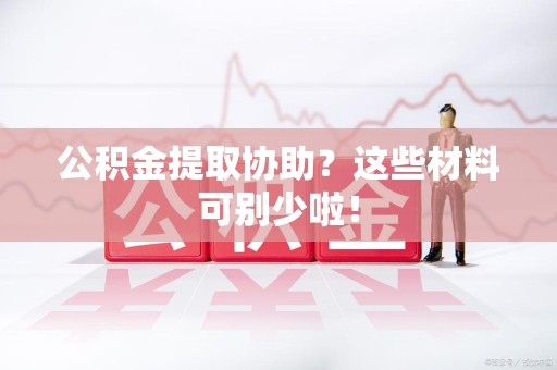利辛公积金提取协助？这些材料可别少啦！