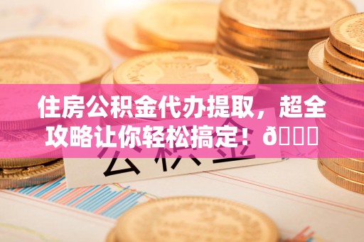 利辛住房公积金代办提取，超全攻略让你轻松搞定！😎