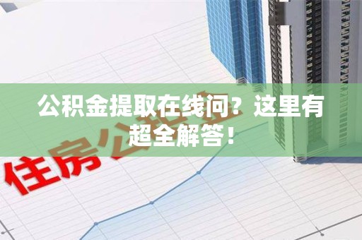 利辛公积金提取在线问？这里有超全解答！