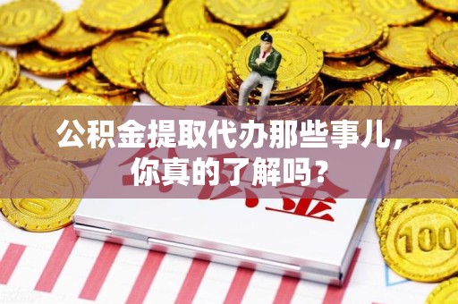利辛公积金提取代办那些事儿，你真的了解吗？