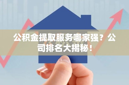 利辛公积金提取服务哪家强?公司排名大揭秘! 利辛公积金提取服务哪家强?公司排名大揭秘!