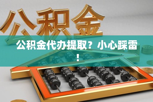 利辛公积金代办提取？小心踩雷！